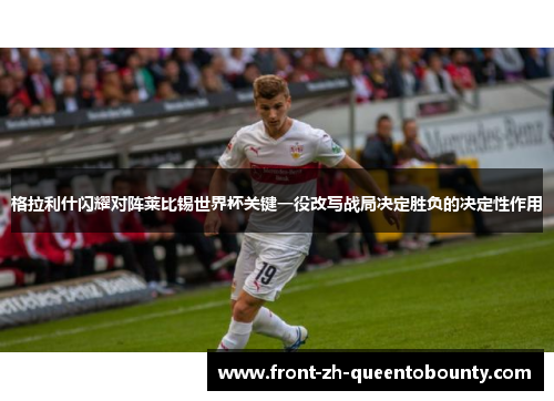 格拉利什闪耀对阵莱比锡世界杯关键一役改写战局决定胜负的决定性作用