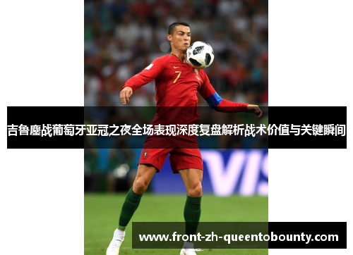 吉鲁鏖战葡萄牙亚冠之夜全场表现深度复盘解析战术价值与关键瞬间
