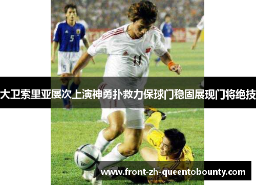 大卫索里亚屡次上演神勇扑救力保球门稳固展现门将绝技
