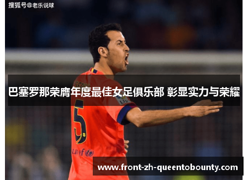 巴塞罗那荣膺年度最佳女足俱乐部 彰显实力与荣耀