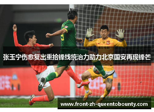 张玉宁伤愈复出重拾锋线统治力助力北京国安再现锋芒