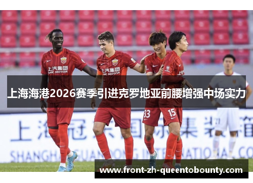 上海海港2026赛季引进克罗地亚前腰增强中场实力