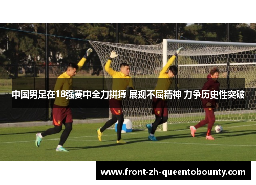 中国男足在18强赛中全力拼搏 展现不屈精神 力争历史性突破