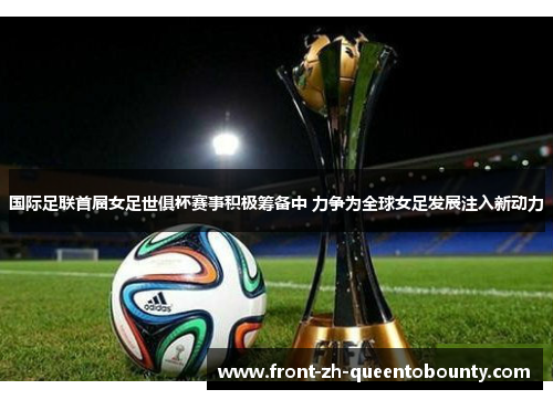 国际足联首届女足世俱杯赛事积极筹备中 力争为全球女足发展注入新动力