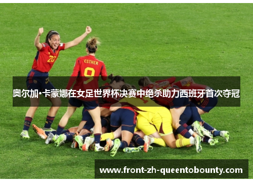 奥尔加·卡蒙娜在女足世界杯决赛中绝杀助力西班牙首次夺冠
