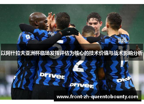 以阿什拉夫亚洲杯临场发挥评估为核心的技术价值与战术影响分析