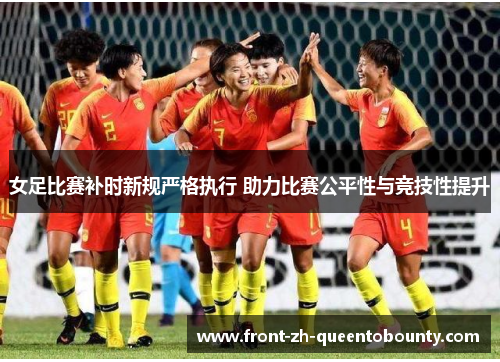 女足比赛补时新规严格执行 助力比赛公平性与竞技性提升