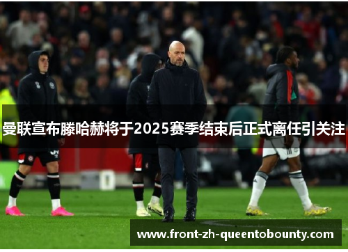曼联宣布滕哈赫将于2025赛季结束后正式离任引关注