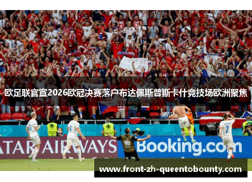 欧足联官宣2026欧冠决赛落户布达佩斯普斯卡什竞技场欧洲聚焦